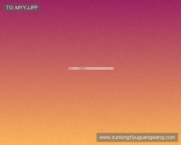 z6尊龙登录:2026世界杯历史回顾与经典比赛精彩片段集锦 z6尊龙登录:2026世界杯历史回顾与经典比赛精彩片段集锦